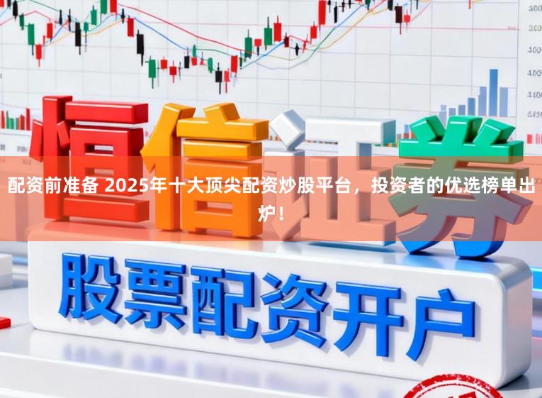 配资前准备 2025年十大顶尖配资炒股平台,投资者的优选榜单出炉!