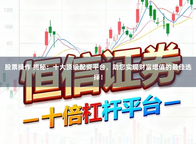 股票操作 揭秘:十大顶级配资平台,助您实现财富增值的最佳选择!