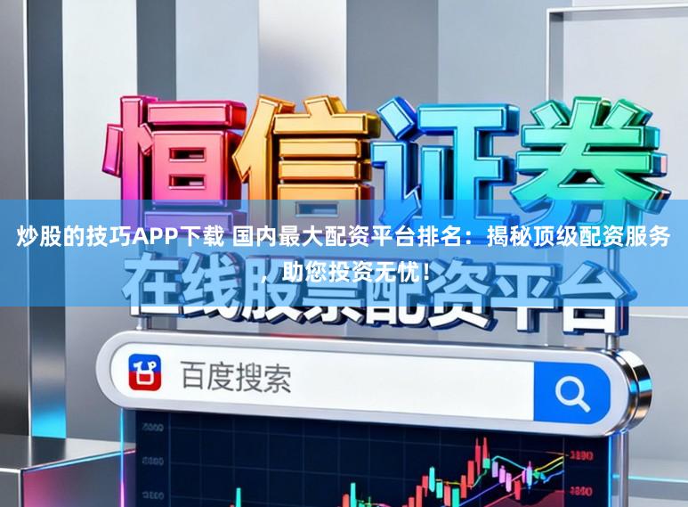 炒股的技巧APP下载 国内最大配资平台排名:揭秘顶级配资服务,助您投资无忧!