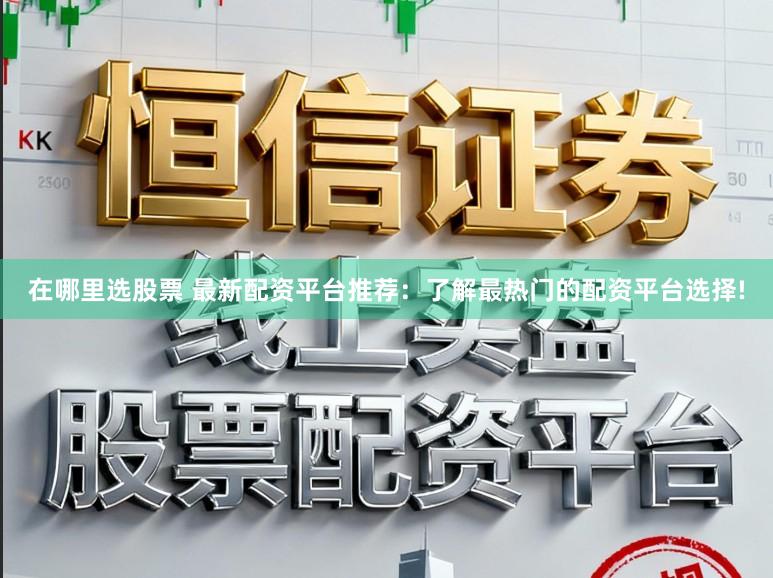 在哪里选股票 最新配资平台推荐：了解最热门的配资平台选择!