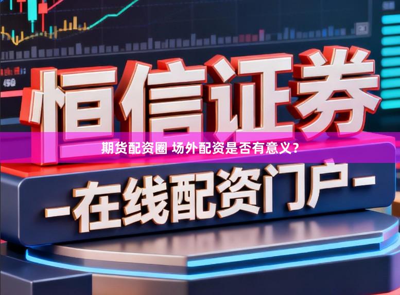 期货配资圈 场外配资是否有意义?