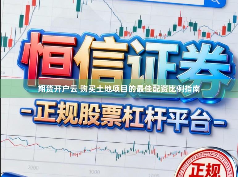 期货开户云 购买土地项目的最佳配资比例指南
