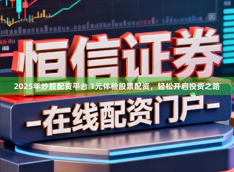 2025年炒股配资平台 1元体验股票配资，轻松开启投资之路