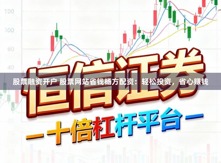 股票融资开户 股票网站省钱杨方配资：轻松投资，省心赚钱