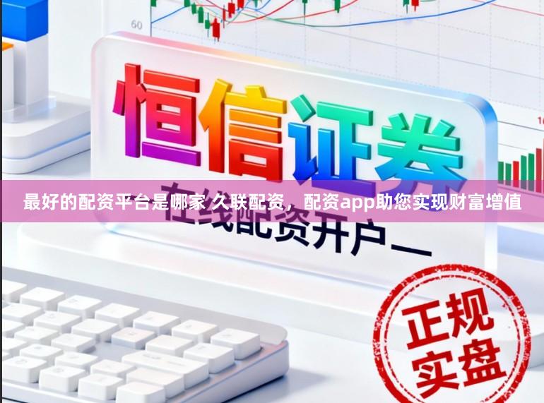 最好的配资平台是哪家 久联配资,配资app助您实现财富增值