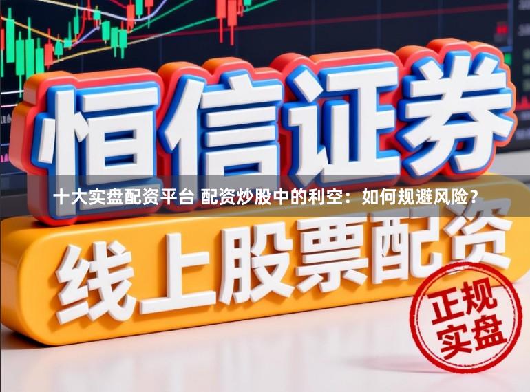 十大实盘配资平台 配资炒股中的利空:如何规避风险?