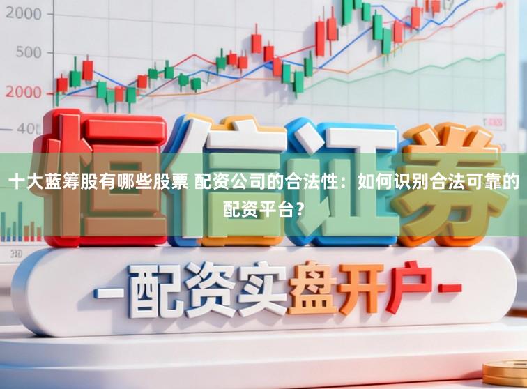 十大蓝筹股有哪些股票 配资公司的合法性：如何识别合法可靠的配资平台？