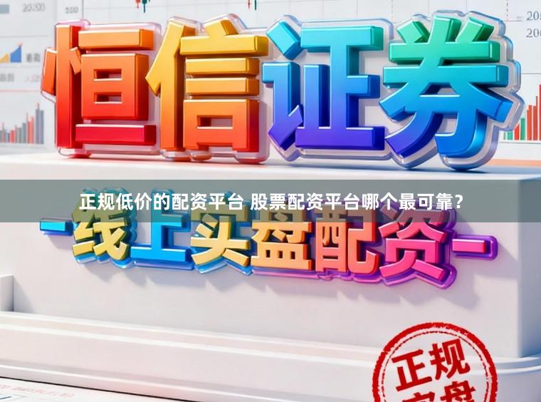 正规低价的配资平台 股票配资平台哪个最可靠？