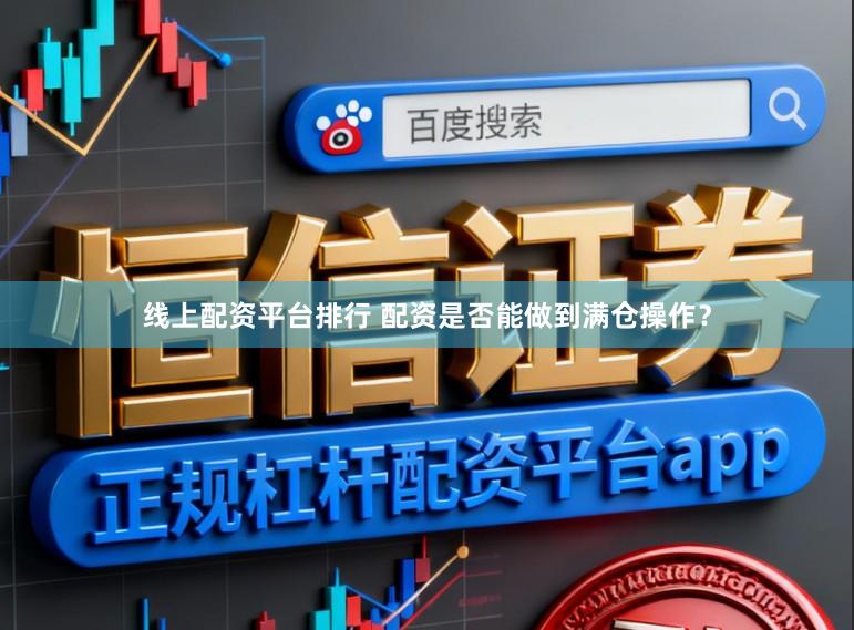 线上配资平台排行 配资是否能做到满仓操作？