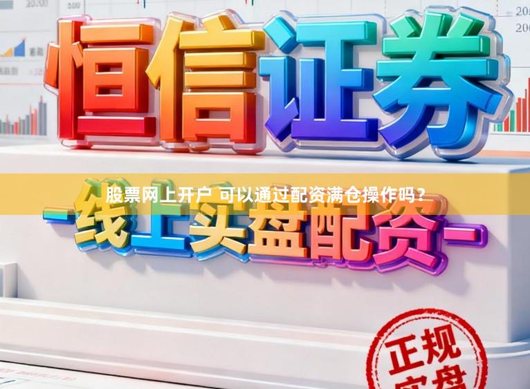股票网上开户 可以通过配资满仓操作吗?